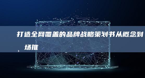 打造全网覆盖的品牌战略策划书：从概念到市场推广全程指南